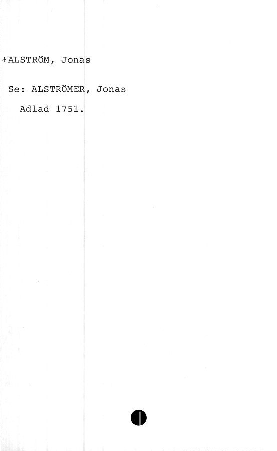  ﻿+ALSTRÖM, Jonas
Se: ALSTRÖMER, Jonas
Adlad 1751