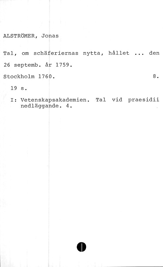  ﻿ALSTRÖMER, Jonas
Tal, om schäferiernas nytta, hållet ..
26 septemb. år 1759.
Stockholm 1760.
19 s.
I: Vetenskapsakademien. Tal vid prae
nedläggande. 4.