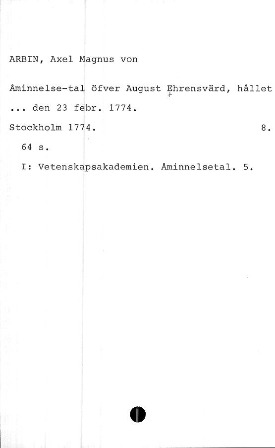  ﻿ARBIN, Axel Magnus von
Åminnelse-tal öfver August Ehrensvärd,
... den 23 febr. 1774.
Stockholm 1774.
64 s.
hållet
8.
I: Vetenskapsakademien. Åminnelsetal. 5.