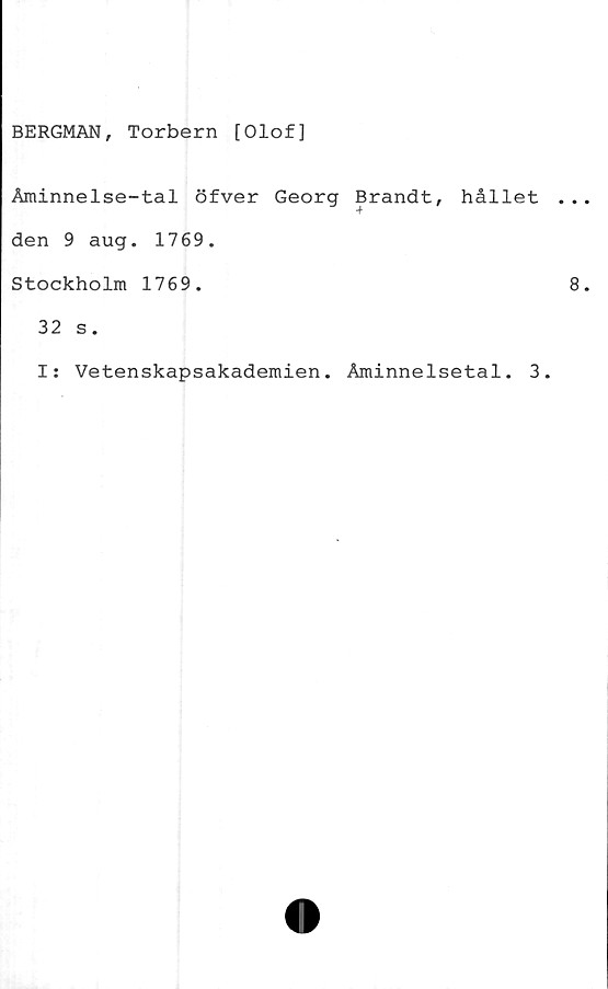  ﻿BERGMAN, Torbern [Olof]
Åminnelse-tal öfver Georg Brandt, hållet
den 9 aug. 1769.
Stockholm 1769.
32 s.
I: Vetenskapsakademien. Åminnelsetal. 3.