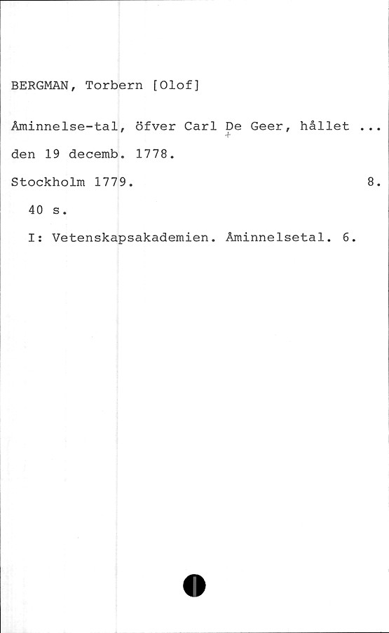  ﻿BERGMAN, Torbern [Olof]
Åminnelse-tal, öfver Carl De Geer, hållet
den 19 decemb. 1778.
Stockholm 1779.
40 s.
I: Vetenskapsakademien. Åminnelsetal. 6.