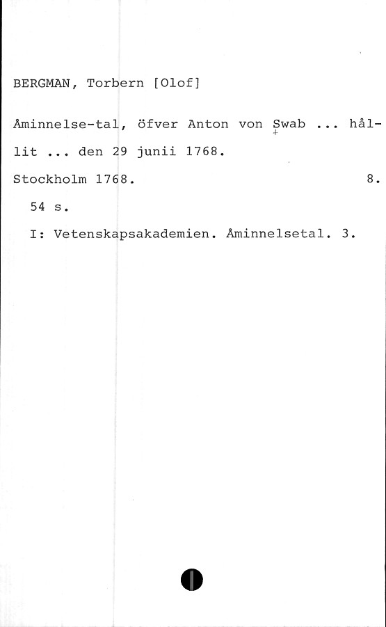  ﻿BERGMAN, Torbern [Olof]
Åminnelse-tal, öfver Anton von Swab ..
' +
lit ... den 29 junii 1768.
Stockholm 1768.
54 s.
I: Vetenskapsakademien. Åminnelsetal.
hål
8
3.