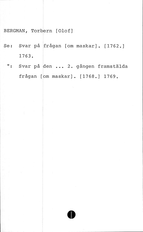  ﻿BERGMAN, Torbern [Olof]
Se:
i».
Svar på frågan [om maskar]. [1762.]
1763.
Svar på den ... 2. gången framstälda
frågan [om maskar]. [1768.] 1769.