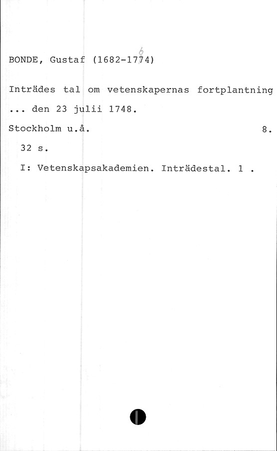  ﻿BONDE, Gustaf (1682-17^4)
Inträdes tal om vetenskapernas fortplantning
... den 23 julii 1748.
Stockholm u.å.	8.
32 s.
I: Vetenskapsakademien. Inträdestal. 1 .
