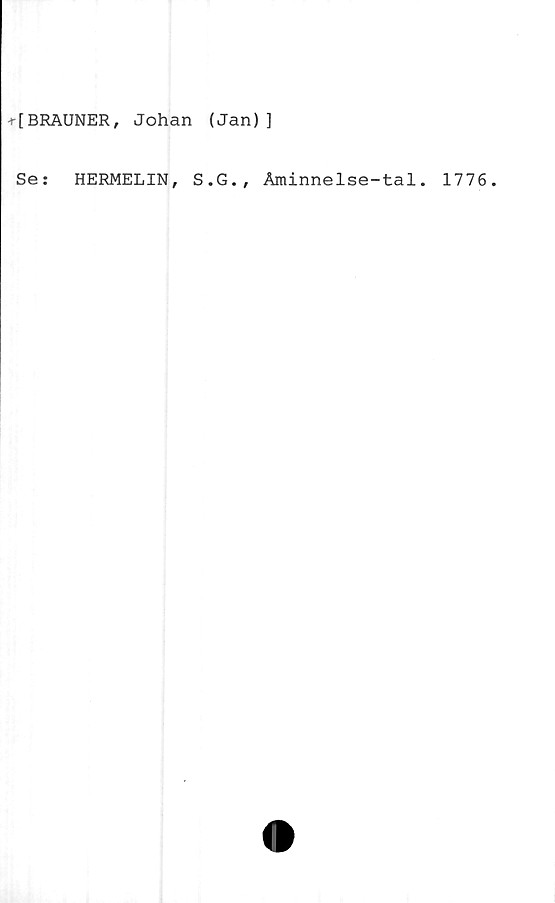  ﻿•»-[BRAUNER, Johan (Jan)]
Se:	HERMELIN, S.G., Åminnelse-tal. 1776.