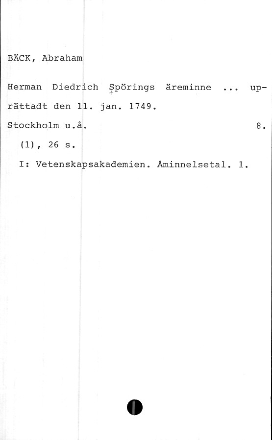  ﻿BÄCK, Abraham
Herman Diedrich Spörings äreminne
rättadt den 11. jan. 1749.
Stockholm u.å.
(1), 26 s.
I: Vetenskapsakademien. Åminnelsetal