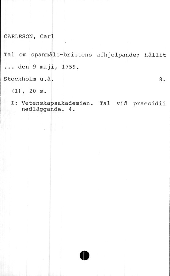  ﻿CARLESON, Carl
Tal om spanmåls-bristens afhjelpande; hållit
... den 9 maji, 1759.
Stockholm u.å.	8.
(1), 20 s.
I: Vetenskapsakademien. Tal vid praesidii
nedläggande. 4.