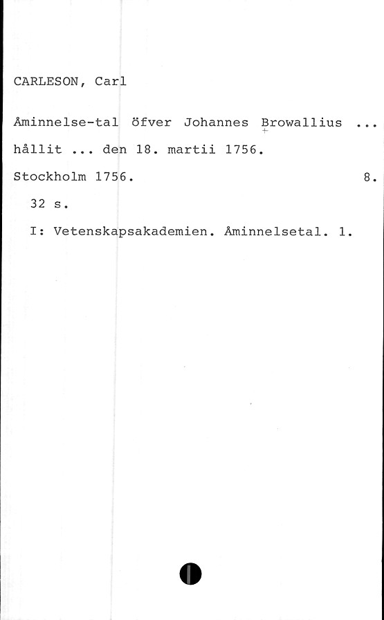  ﻿CARLESON, Carl
Åminnelse-tal öfver Johannes Browallius
hållit ... den 18. martii 1756.
Stockholm 1756.
32 s.
I: Vetenskapsakademien. Åminnelsetal. 1.