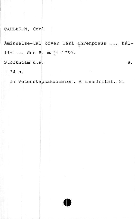  ﻿CARLESON, Carl
Åminnelse-tal öfver Carl Ehrenpreus .
lit ... den 8. maji 1760.
Stockholm u.å.
34 s.
I: Vetenskapsakademien. Åminnelsetal