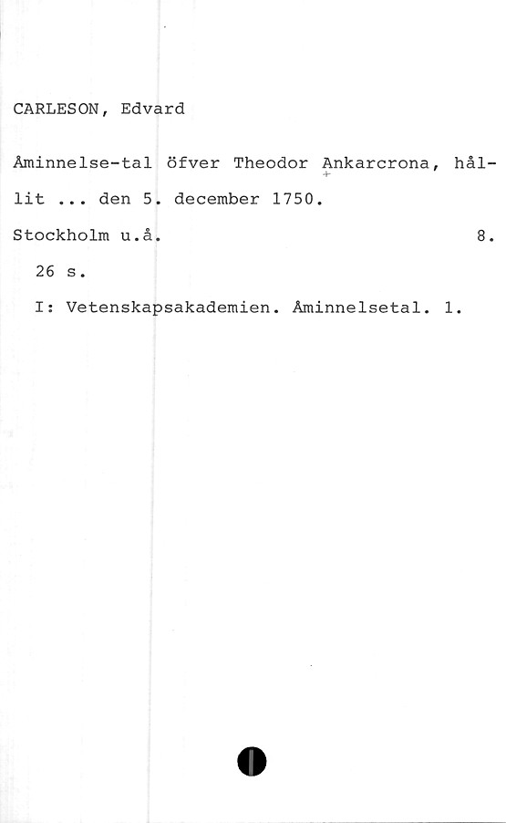  ﻿CARLESON, Edvard
Åminnelse-tal öfver Theodor Ankarcrona,
lit ... den 5. december 1750.
Stockholm u.å.
26 s.
I: Vetenskapsakademien. Åminnelsetal.