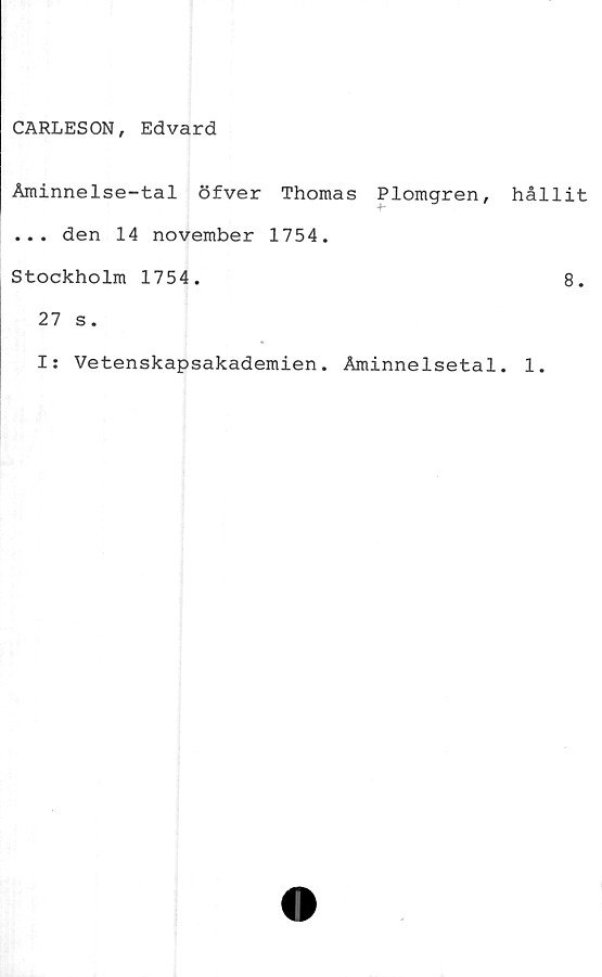  ﻿CARLESON, Edvard
Åminnelse-tal öfver Thomas Plomgren,
... den 14 november 1754.
Stockholm 1754.
27 s.
hållit
8.
I: Vetenskapsakademien. Åminnelsetal. 1.