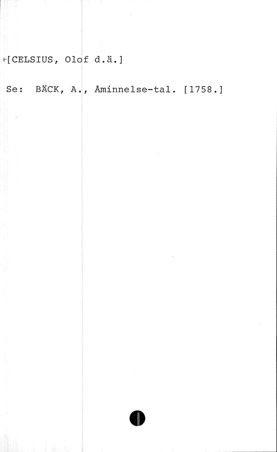  ﻿+-[CELSIUS , Olof d.ä. ]
Se:	BÄCK, A.,
Åminnelse-tal. [1758.]