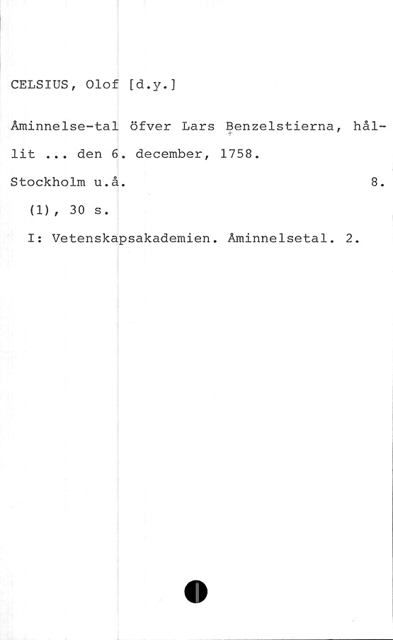  ﻿CELSIUS, Olof [d.y.]
Åminnelse-tal öfver Lars Benzelstierna,
lit ... den 6. december, 1758.
Stockholm u.å.
(1), 30 s.
I: Vetenskapsakademien. Åminnelsetal.