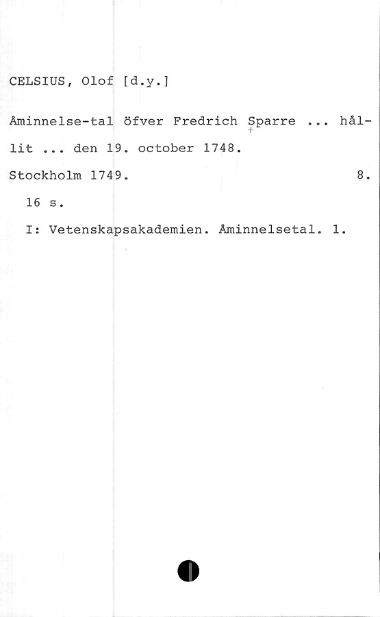  ﻿CELSIUS, Olof [d.y.]
Åminnelse-tal öfver Fredrich Sparre . . .
lit ... den 19. october 1748.
Stockholm 1749.
16 s.
I: Vetenskapsakademien. Åminnelsetal.
hål
8
1.