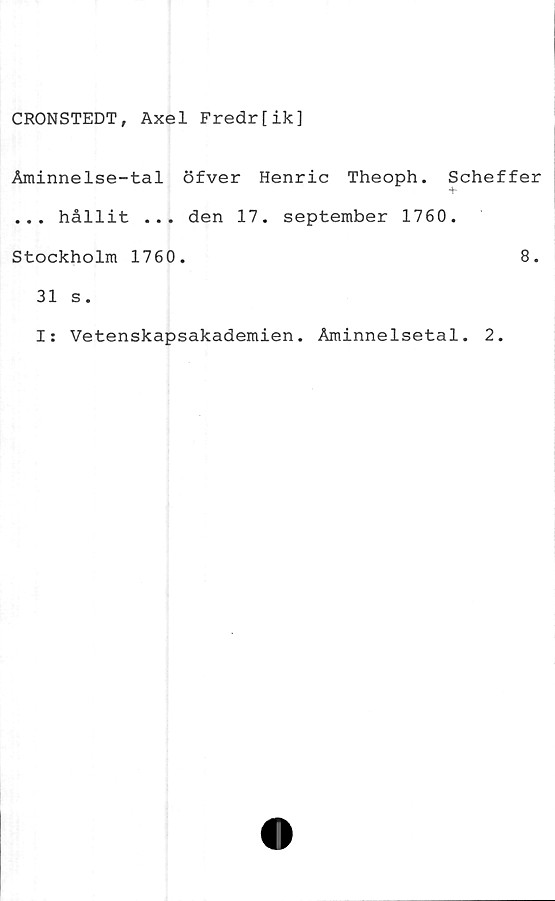  ﻿CRONSTEDT, Axel Fredr[ik]
Åminnelse-tal öfver Henric Theoph. Scheffer
... hållit ... den 17. september 1760.
Stockholm 1760.	8.
31 s.
I: Vetenskapsakademien. Åminnelsetal. 2.
