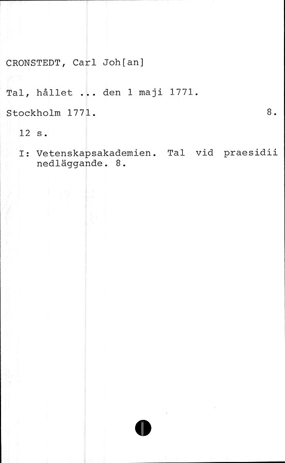  ﻿CRONSTEDT, Carl Joh[an]
Tal, hållet ... den 1 maji 1771.
Stockholm 1771.	8
12 s.
I: Vetenskapsakademien. Tal vid praesidi
nedläggande. 8.