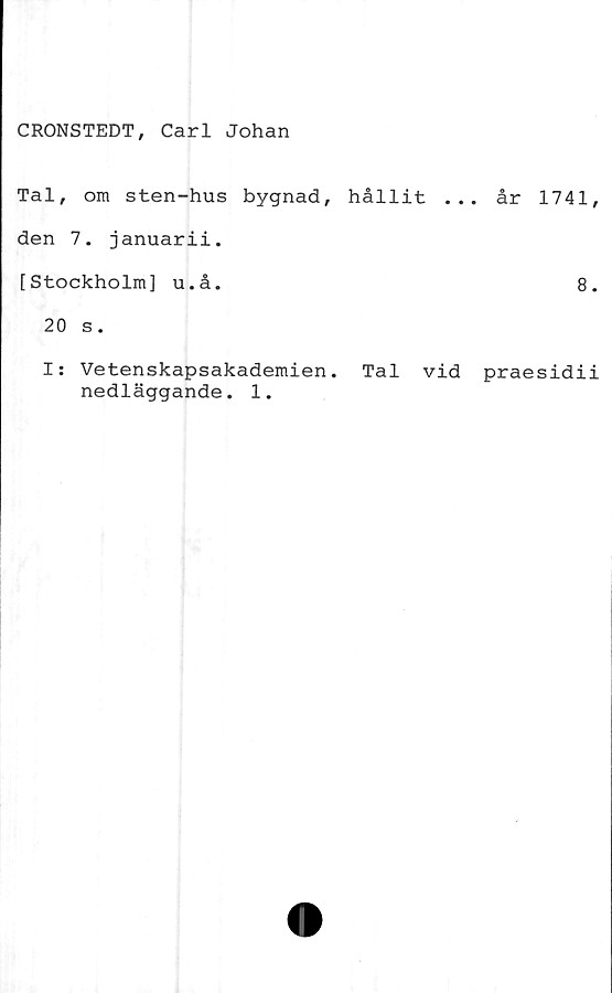  ﻿CRONSTEDT, Carl Johan
Tal, om sten-hus bygnad, hållit ...
den 7. januarii.
[Stockholm] u.å.
20 s.
år 1741,
8.
I: Vetenskapsakademien. Tal vid praesidii
nedläggande. 1.
