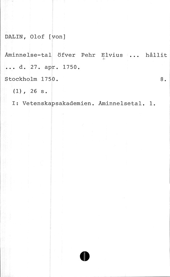  ﻿DALIN, Olof [von]
Åminnelse-tal öfver Pehr Elvius
+
. . . d. 27. apr. 1750.
Stockholm 1750.
. hållit
8.
(1), 26 s.
I: Vetenskapsakademien. Åminnelsetal. 1.
