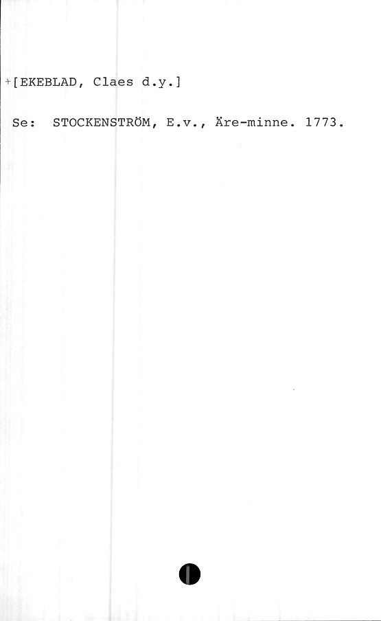  ﻿+[EKEBLAD, Claes d.y.]
Se:
STOCKENSTRÖM, E.v., Äre-minne.
1773.