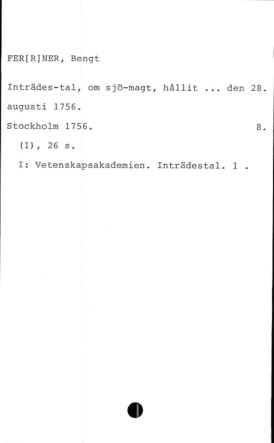  ﻿FER[R]NER, Bengt
Inträdes-tal, om sjö-magt, hållit ... den 28.
augusti 1756.
Stockholm 1756.	8.
(1), 26 s.
I: Vetenskapsakademien. Inträdestal. 1 .
