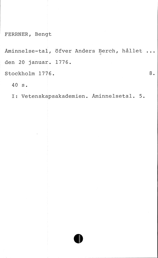  ﻿FERRNER, Bengt
Åminnelse-tal, öfver Anders Berch, hållet .
den 20 januar. 1776.
Stockholm 1776.
40 s.
I: Vetenskapsakademien. Åminnelsetal. 5.