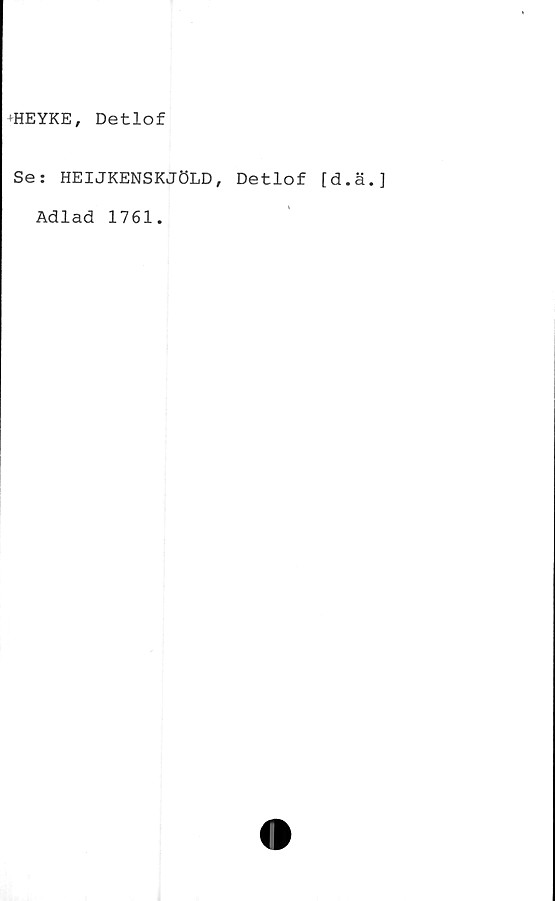  ﻿»HEYKE, Detlof
Se: HEIJKENSKJÖLD, Detlof [d.ä.
Adlad 1761.