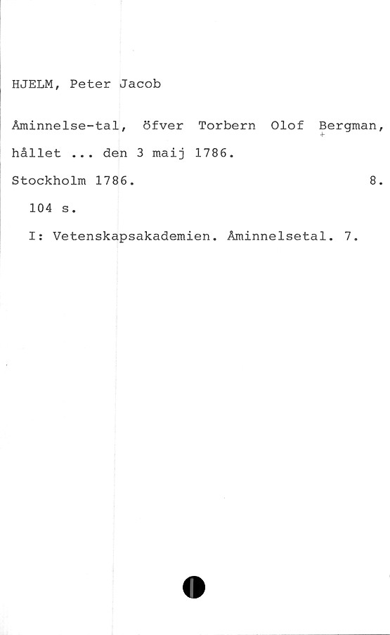  ﻿HJELM, Peter Jacob
Åminnelse-tal, öfver Torbern Olof Bergman
4~
hållet ... den 3 maij 1786.
Stockholm 1786.	8
104 s.
I: Vetenskapsakademien. Åminnelsetal. 7.