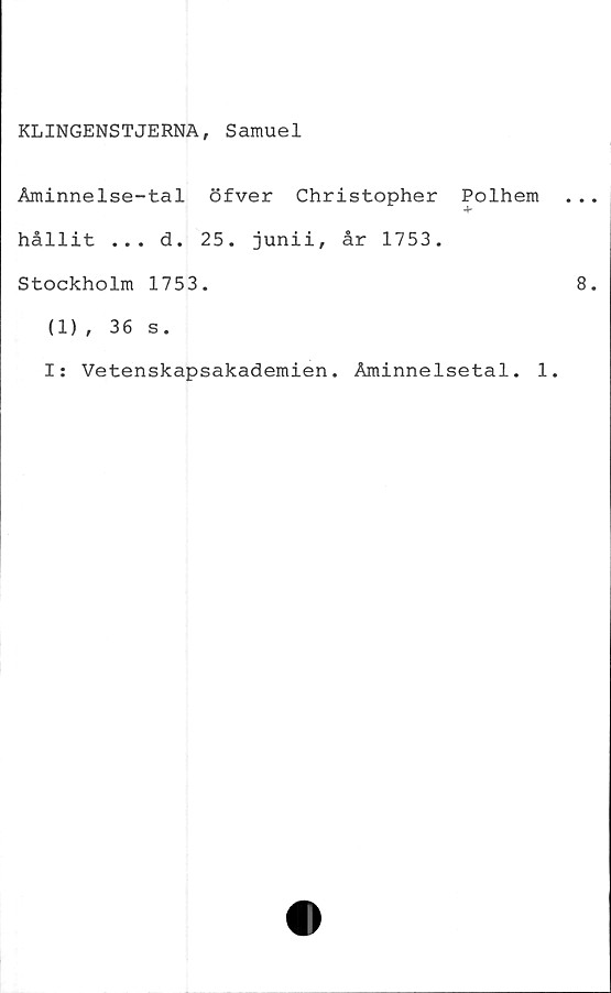  ﻿KLINGENSTJERNA, Samuel
Åminnelse-tal öfver Christopher
hållit ... d. 25. junii, år 1753.
Stockholm 1753.
Polhem
(1), 36 s.
I: Vetenskapsakademien. Åminnelsetal. 1.