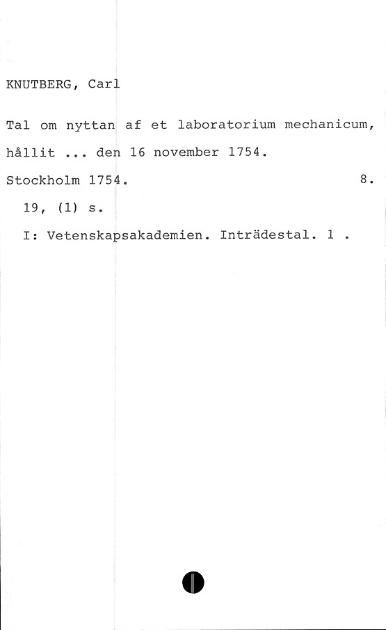  ﻿KNUTBERG, Carl
Tal om nyttan af et laboratorium mechanicum
hållit ... den 16 november 1754.
Stockholm 1754.	8
19,	(1) s.
I: Vetenskapsakademien. Inträdestal. 1 .