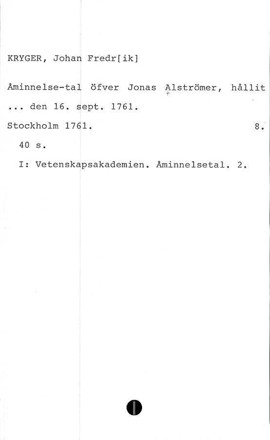  ﻿KRYGER, Johan Fredr[ik]
Aminnelse-tal öfver Jonas Alströmer,
... den 16. sept. 1761.
Stockholm 1761.
40 s.
hållit
8.
I: Vetenskapsakademien. Åminnelsetal. 2.