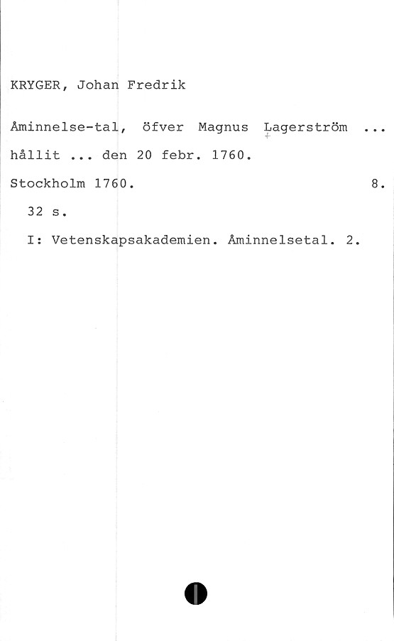  ﻿KRYGER, Johan Fredrik
Åminnelse-tal, öfver Magnus Lagerström
hållit ... den 20 febr. 1760.
Stockholm 1760.
32 s.
I: Vetenskapsakademien. Åminnelsetal. 2.