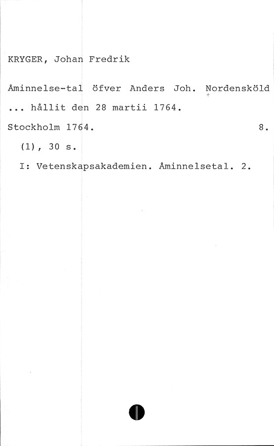  ﻿KRYGER, Johan Fredrik
Åminnelse-tal öfver Anders Joh.
... hållit den 28 martii 1764.
Stockholm 1764.
Nordensköld
8.
(1) , 30 s.
I: Vetenskapsakademien. Åminnelsetal
2