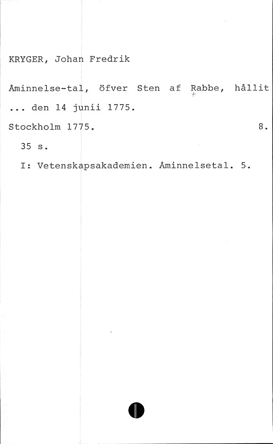  ﻿KRYGER, Johan Fredrik
Åminnelse-tal, öfver Sten af Rabbe,
... den 14 junii 1775.
Stockholm 1775.
35 s.
I: Vetenskapsakademien. Åminnelsetal
hållit
8.
5.