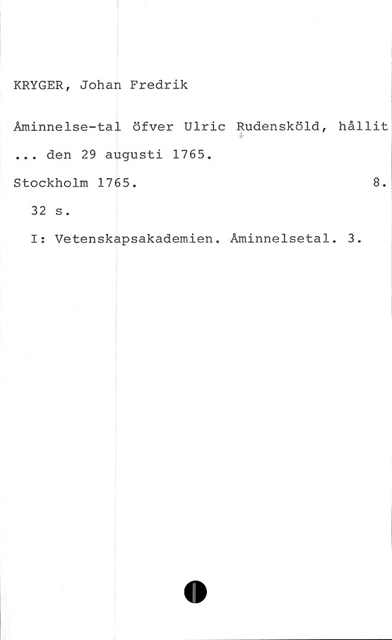  ﻿KRYGER, Johan Fredrik
Åminnelse-tal öfver Ulric Rudensköld,
... den 29 augusti 1765.
Stockholm 1765.
32 s.
I: Vetenskapsakademien. Åminnelsetal
hållit
8.
3.