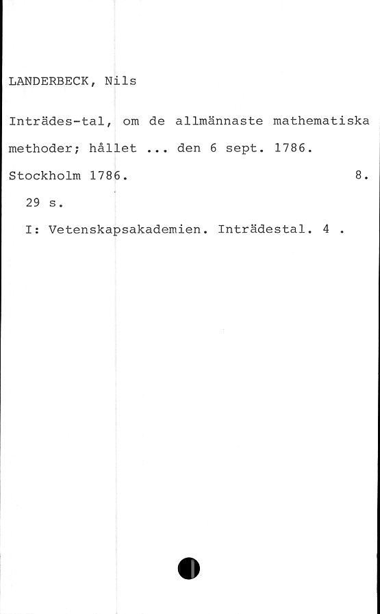  ﻿LANDERBECK, Nils
Inträdes-tal, om de allmännaste mathematiska
methoder; hållet ... den 6 sept. 1786.
Stockholm 1786.	8.
29 s.
I: Vetenskapsakademien. Inträdestal. 4 .