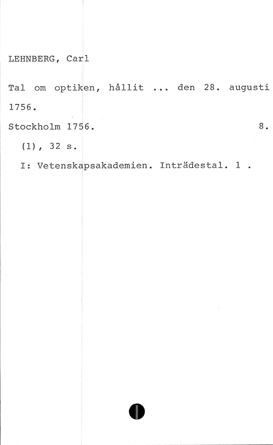  ﻿LEHNBERG, Carl
Tal om optiken, hållit ... den 28.
1756.
Stockholm 1756.
(1), 32 s.
I: Vetenskapsakademien. Inträdestal
augusti
8.
1 .