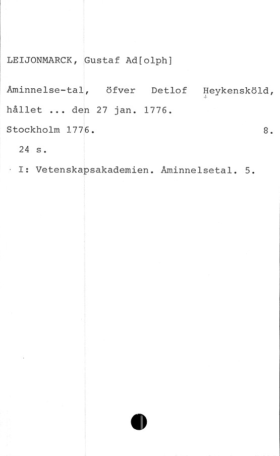  ﻿LEIJONMARCK, Gustaf Ad[olph]
Åminnelse-tal, öfver Detlof
hållet ... den 27 jan. 1776.
Stockholm 1776.
24 s.
Heykensköld
8
I: Vetenskapsakademien. Åminnelsetal. 5.
