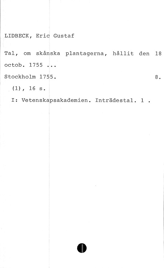  ﻿LIDBECK, Eric Gustaf
Tal, om skånska plantagerna, hållit den 18
octob. 1755 ...
Stockholm 1755.
8.
(1), 16 s.
I: Vetenskapsakademien. Inträdestal. 1 .
