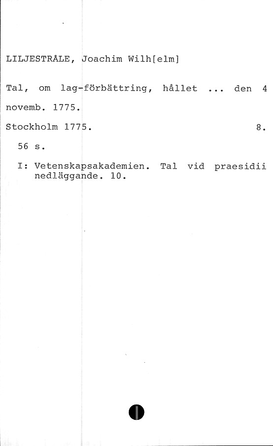  ﻿LILJESTRÅLE, Joachim Wilhfelm]
Tal, om lag-förbättring, hållet
novemb. 1775.
Stockholm 1775.
56 s.
. den 4
8.
I: Vetenskapsakademien. Tal vid praesidii
nedläggande. 10.