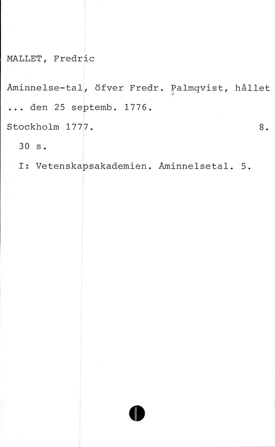  ﻿MALLET, Fredric
Åminnelse-tal, öfver Fredr. Palmqvist, hållet
... den 25 septemb. 1776.
Stockholm 1777.	8.
30 s.
I: Vetenskapsakademien. Åminnelsetal. 5.