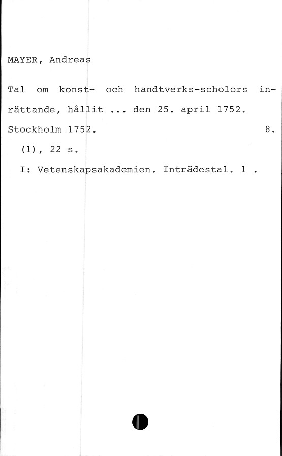  ﻿MAYER, Andreas
Tal om konst- och handtverks-scholors in
rättande, hållit ... den 25. april 1752.
Stockholm 1752.	8
(1), 22 s.
I: Vetenskapsakademien. Inträdestal. 1 .
