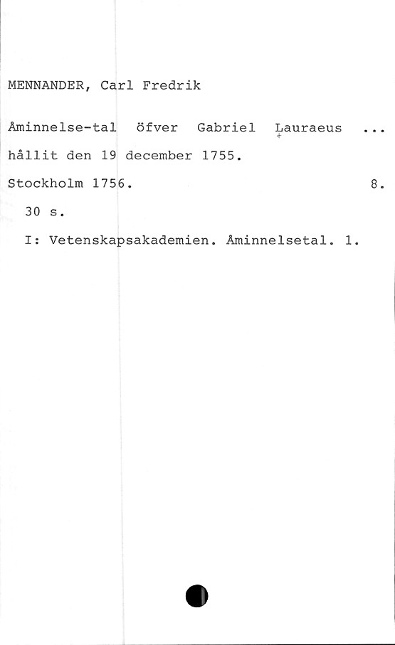 ﻿MENNANDER, Carl Fredrik
Åminnelse-tal öfver Gabriel
hållit den 19 december 1755.
Stockholm 1756.
30 s.
Lauraeus
+
I: Vetenskapsakademien. Åminnelsetal. 1