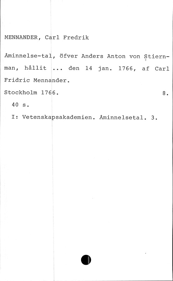  ﻿MENNANDER, Carl Fredrik
Åminnelse-tal, öfver Anders Anton von Stiern-
man, hållit ... den 14 jan. 1766, af Carl
Fridric Mennander.
Stockholm 1766.	8.
40 s.
I: Vetenskapsakademien. Åminnelsetal. 3.