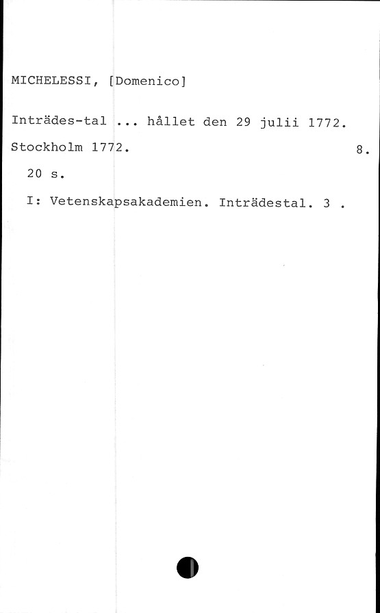  ﻿MICHELESSI, [Domenico]
Inträdes-tal ... hållet den 29 julii 1772
Stockholm 1772.
20 s.
I: Vetenskapsakademien. Inträdestal. 3