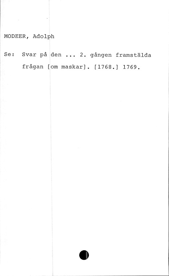  ﻿MODEER, Adolph
Se:	Svar på den ... 2. gången framstälda
frågan [om maskar], [1768.] 1769.