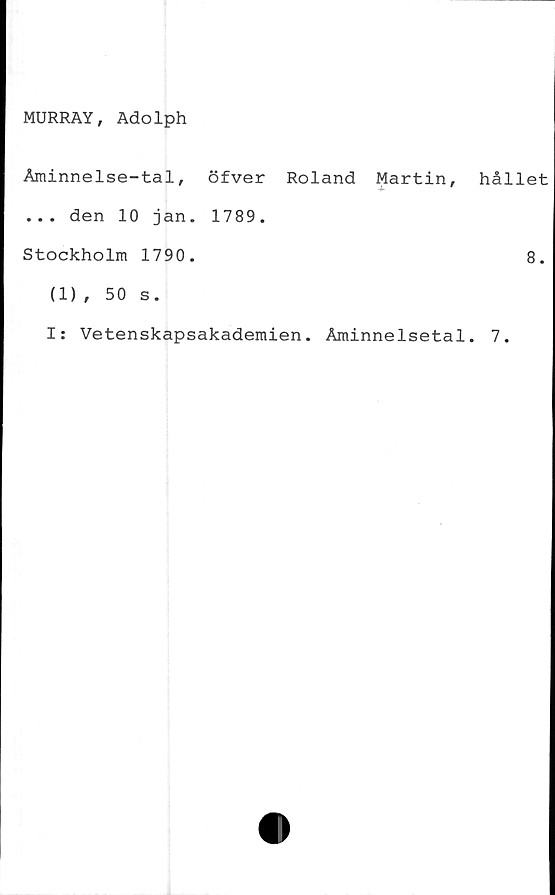  ﻿MURRAY, Adolph
Åminnelse-tal, öfver Roland Martin,
... den 10 jan. 1789.
Stockholm 1790.
(1), 50 s.
I: Vetenskapsakademien. Åminnelsetal
hållet
8.
7.