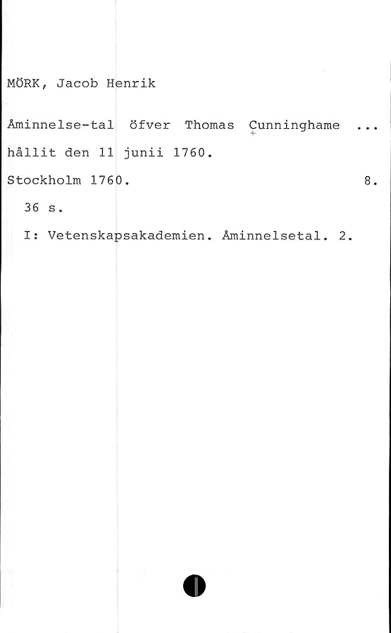  ﻿MÖRK, Jacob Henrik
Åminnelse-tal öfver Thomas Cunninghame
hållit den 11 junii 1760.
Stockholm 1760.
36 s.
I: Vetenskapsakademien. Åminnelsetal. 2.
