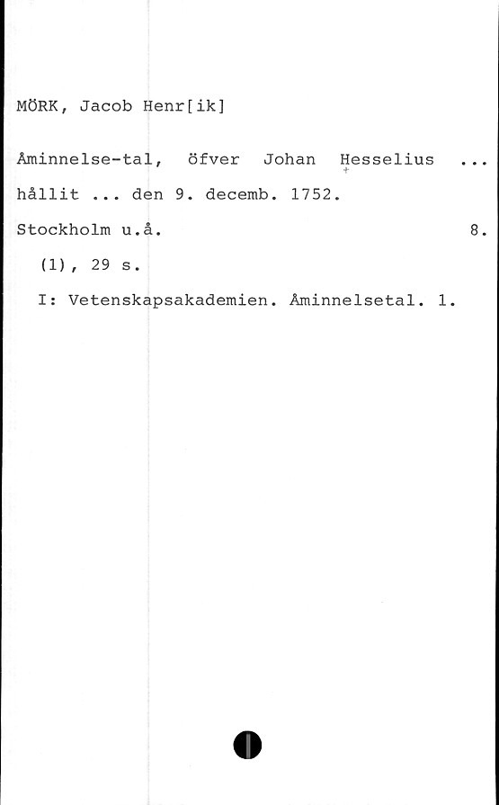  ﻿MÖRK, Jacob Henr[ik]
Åminnelse-tal, öfver Johan
hållit ... den 9. decemb. 1752
Stockholm u.å.
Hesselius
(1), 29 s.
I: Vetenskapsakademien. Åminnelsetal. 1