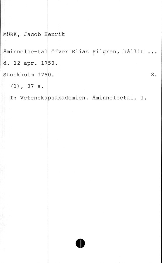  ﻿MÖRK, Jacob Henrik
Åminnelse-tal öfver Elias Pilgren, hållit
d. 12 apr. 1750.
Stockholm 1750.
(1), 37 s.
I: Vetenskapsakademien. Åminnelsetal. 1.