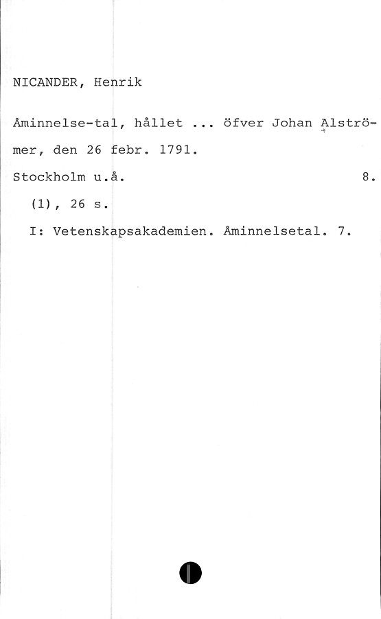  ﻿NICANDER, Henrik
Åminnelse-tal, hållet ... öfver Johan Alströ-
mer, den 26 febr. 1791.
Stockholm u.å.	8.
(1) , 26 s.
Is Vetenskapsakademien. Åminnelsetal. 7.
